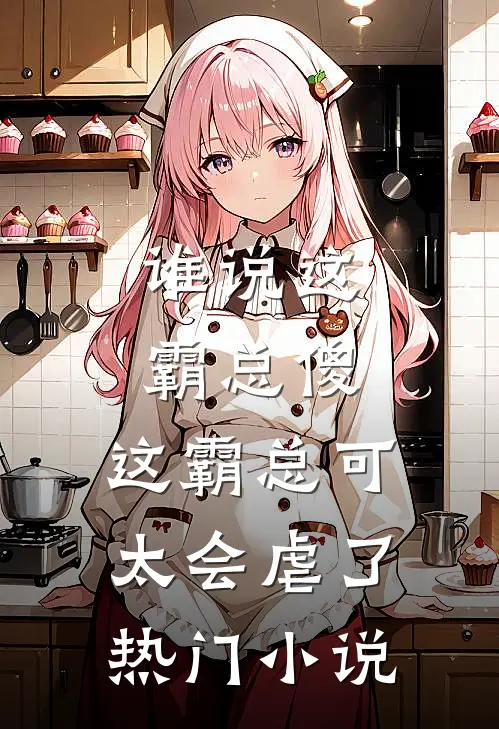 谁说这霸总傻，这霸总可太会虐了热门小说