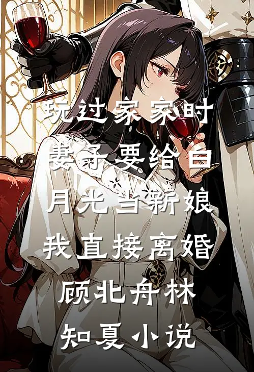 玩过家家时妻子要给白月光当新娘，我直接离婚顾北舟林知夏小说
