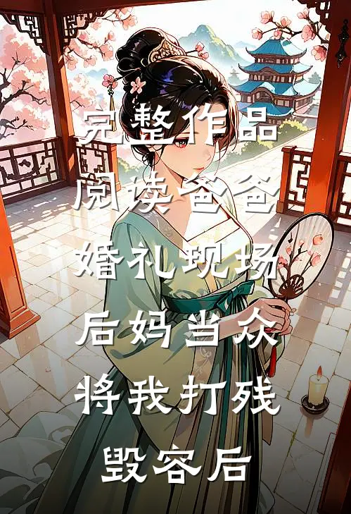 完整作品阅读爸爸婚礼现场，后妈当众将我打残毁容后