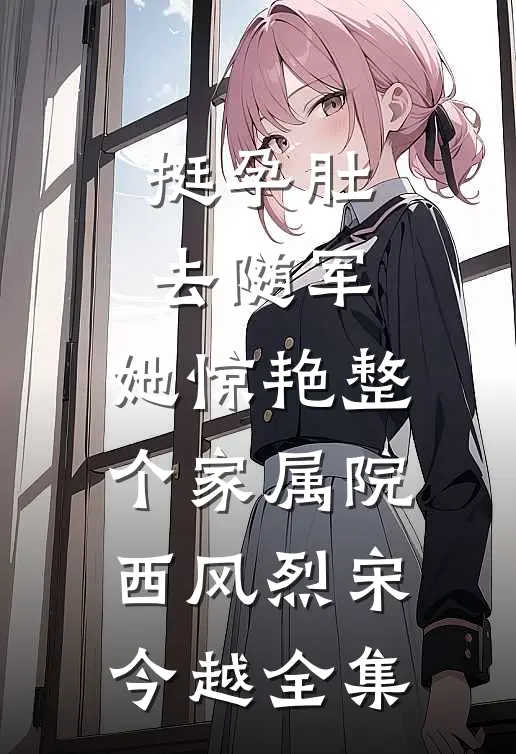 挺孕肚去随军，她惊艳整个家属院西风烈宋今越全集