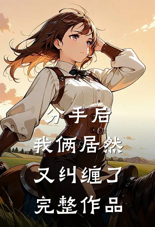 分手后，我俩居然又纠缠了完整作品