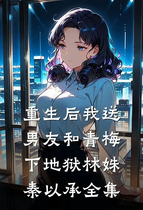 重生后我送男友和青梅下地狱林姝秦以承全集