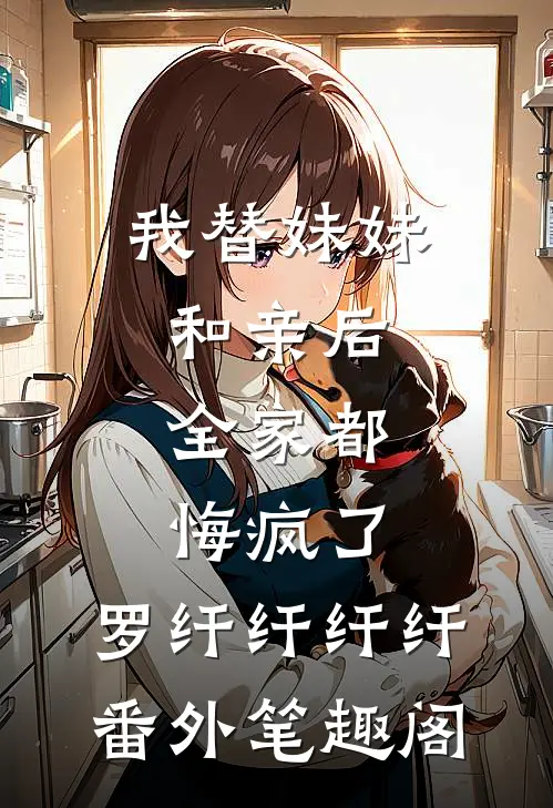 我替妹妹和亲后，全家都悔疯了：罗纤纤纤纤番外笔趣阁