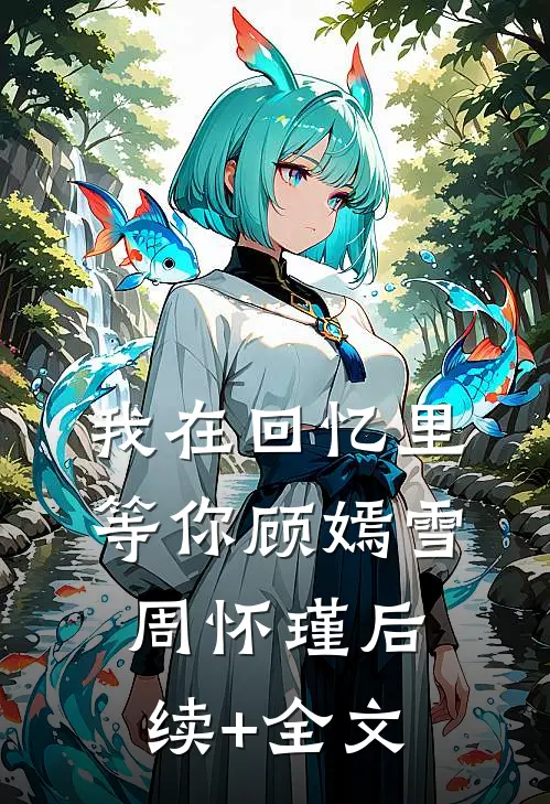 我在回忆里等你顾嫣雪周怀瑾后续+全文