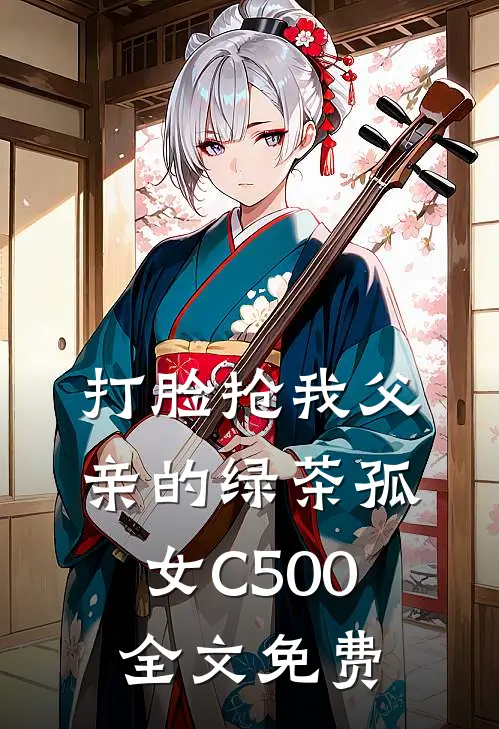 打脸抢我父亲的绿茶孤女C500全文免费