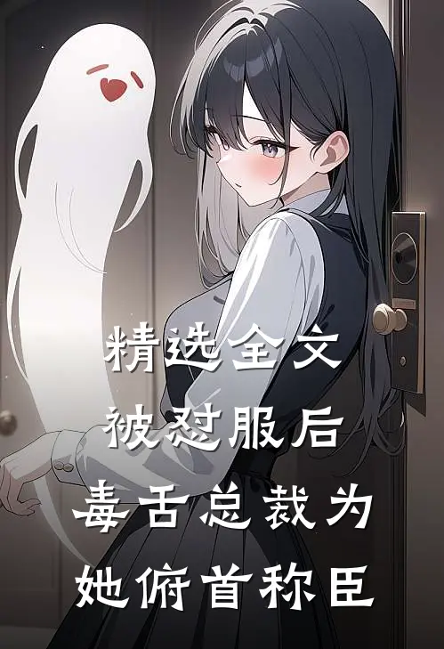 精选全文被怼服后，毒舌总裁为她俯首称臣