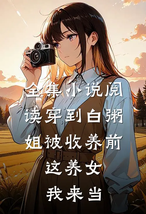 全集小说阅读穿到白粥姐被收养前，这养女我来当