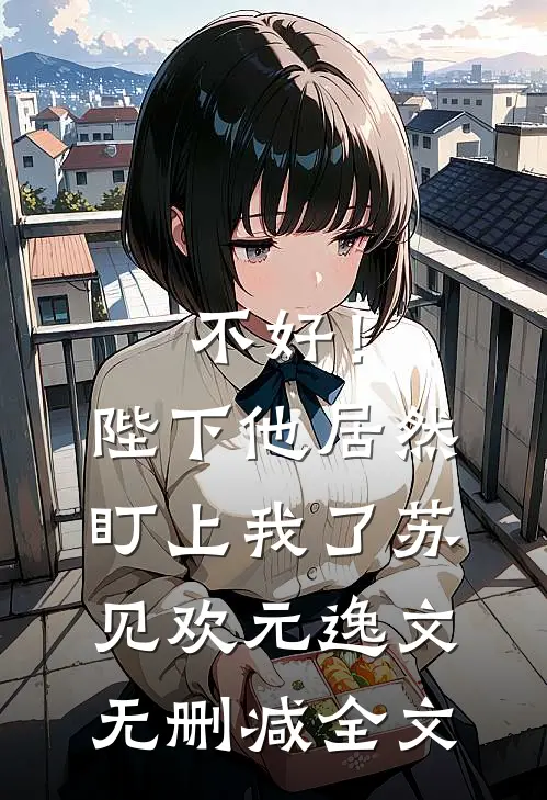 不好！陛下他居然盯上我了苏见欢元逸文无删减全文