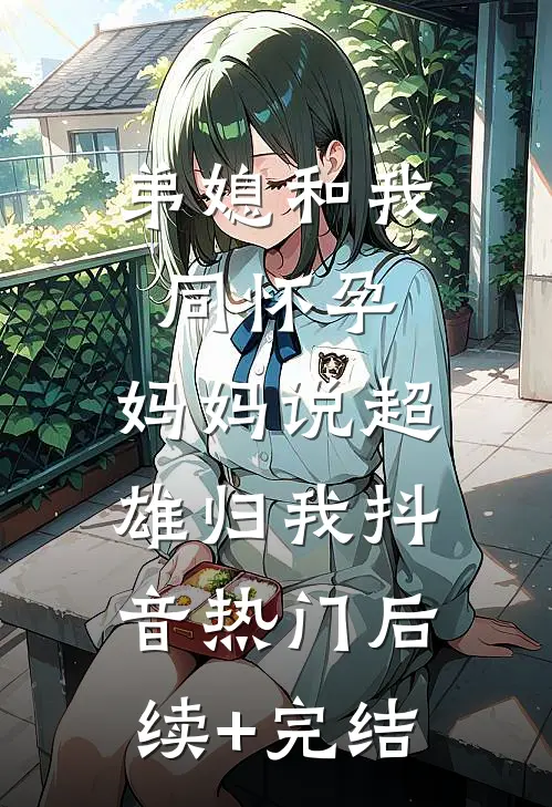弟媳和我同怀孕，妈妈说超雄归我抖音热门后续+完结