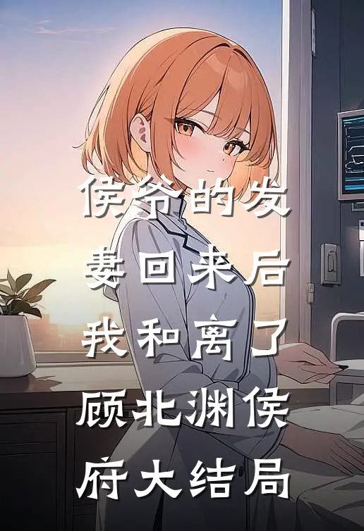 侯爷的发妻回来后，我和离了顾北渊侯府大结局