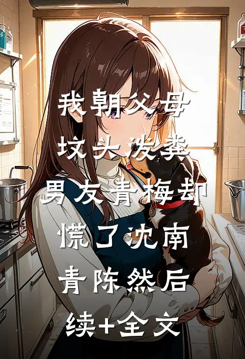 我朝父母坟头泼粪，男友青梅却慌了沈南青陈然后续+全文