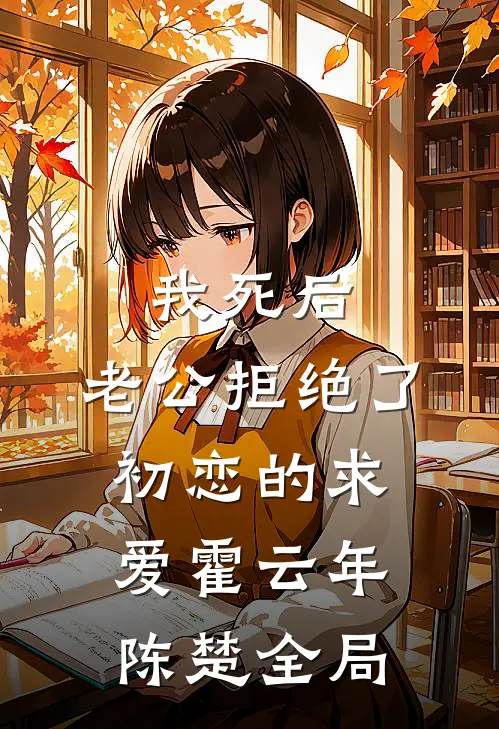 我死后，老公拒绝了初恋的求爱霍云年陈楚全局