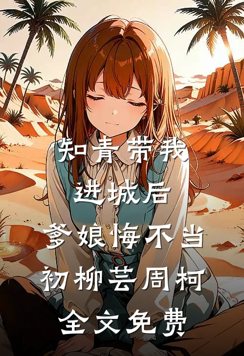 知青带我进城后，爹娘悔不当初柳芸周柯全文免费