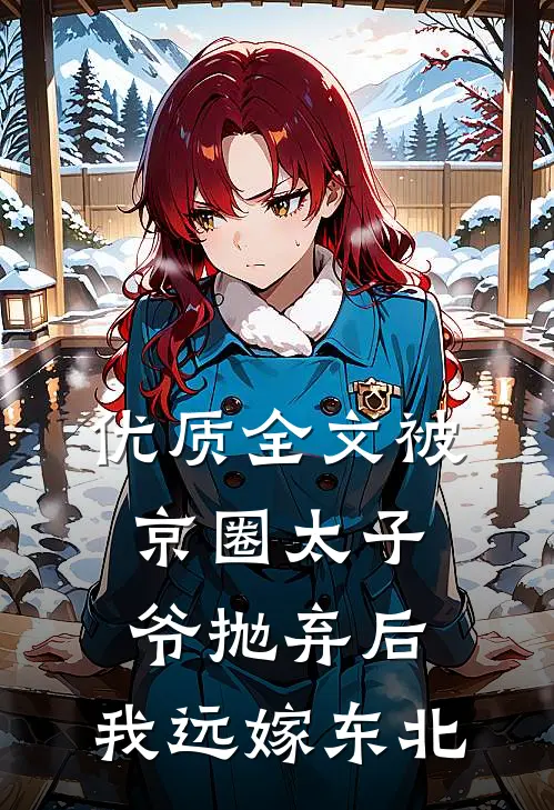 优质全文被京圈太子爷抛弃后，我远嫁东北