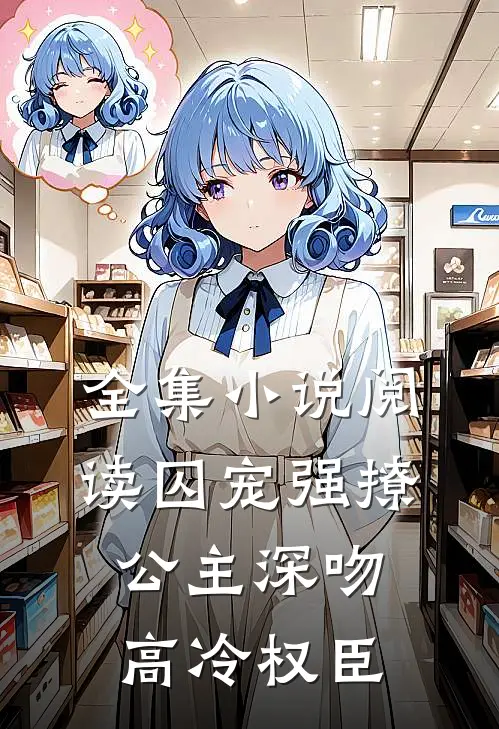 全集小说阅读囚宠强撩：公主深吻高冷权臣