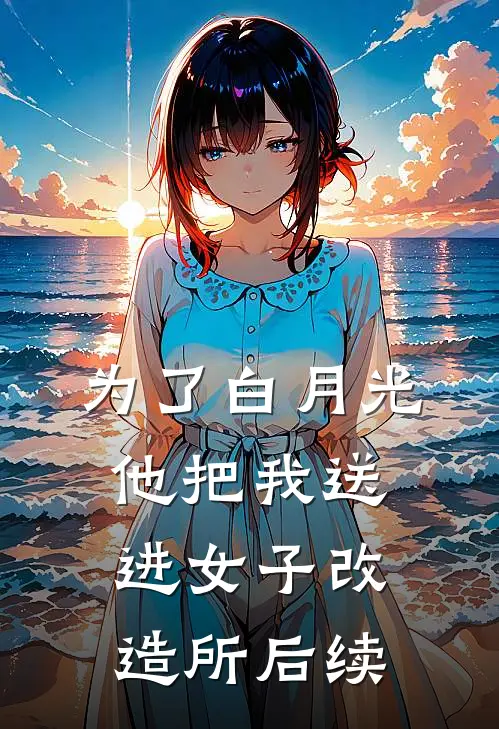 为了白月光，他把我送进女子改造所后续