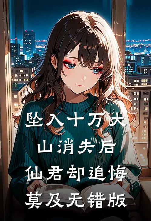 坠入十万大山消失后，仙君却追悔莫及无错版