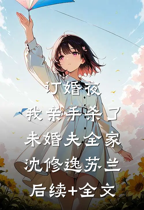 订婚夜，我亲手杀了未婚夫全家沈修逸苏兰后续+全文