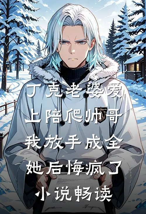 丁克老婆爱上陪爬帅哥，我放手成全她后悔疯了小说畅读