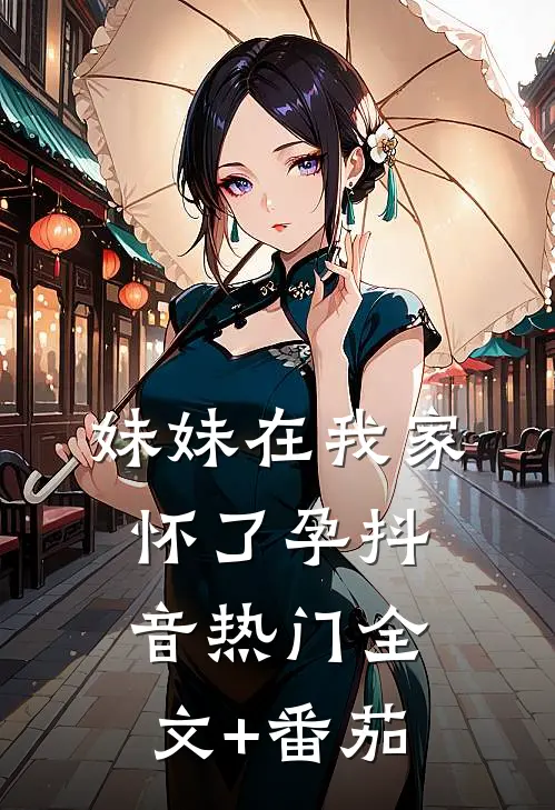 妹妹在我家怀了孕抖音热门全文+番茄