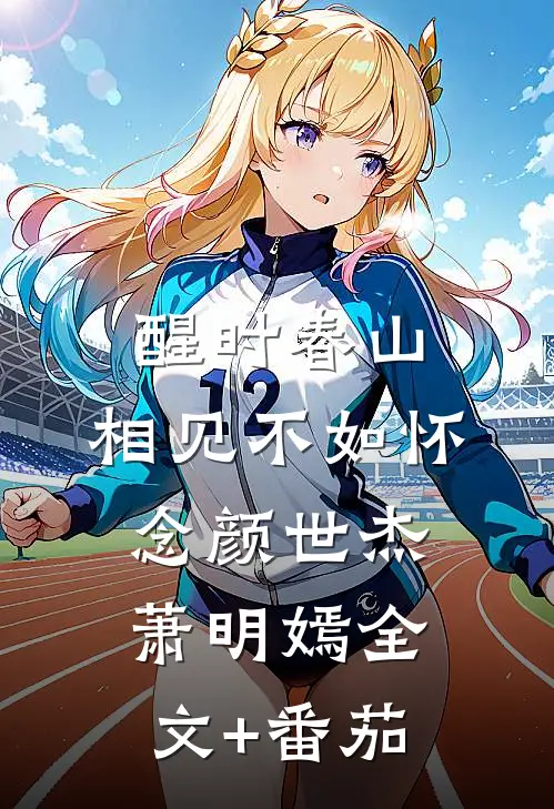 醒时春山，相见不如怀念颜世杰萧明嫣全文+番茄