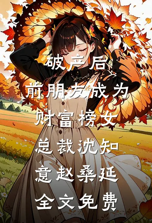 破产后，前朋友成为财富榜女总裁沈知意赵桑延全文免费