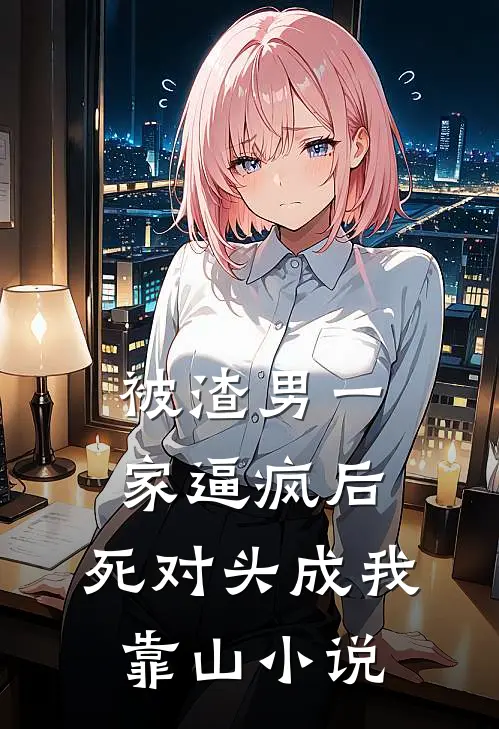 被渣男一家逼疯后，死对头成我靠山小说