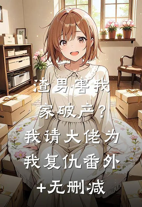 渣男害我家破产？我请大佬为我复仇番外+无删减