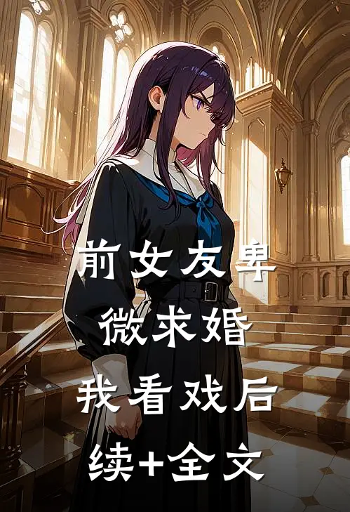 前女友卑微求婚，我看戏后续+全文