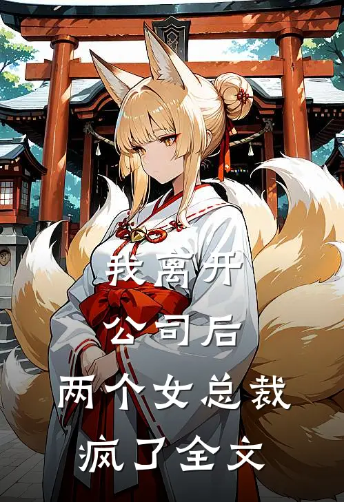 我离开公司后，两个女总裁疯了全文