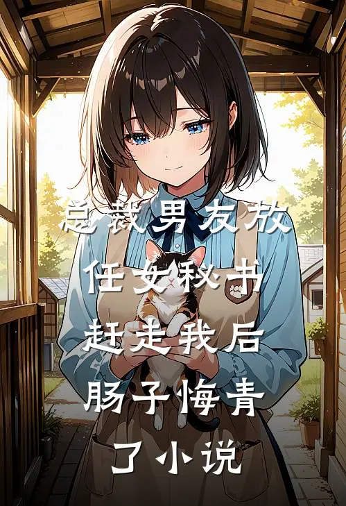 总裁男友放任女秘书赶走我后，肠子悔青了小说