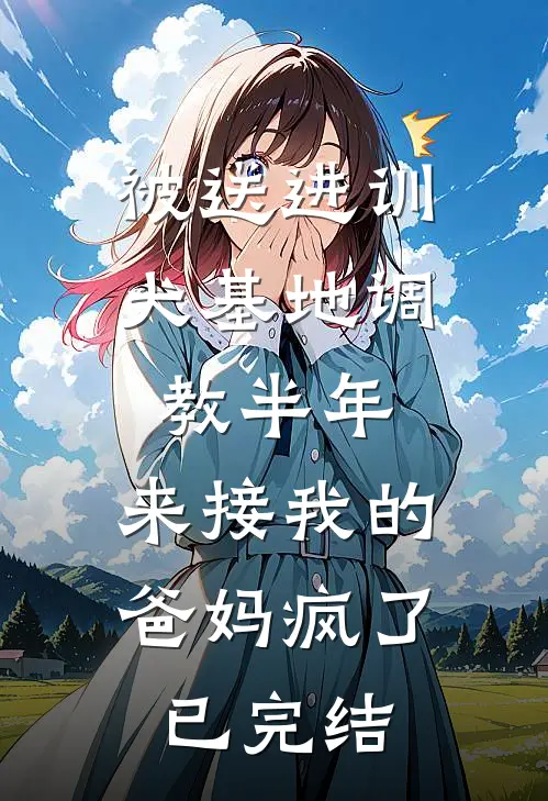 被送进训犬基地调教半年，来接我的爸妈疯了已完结