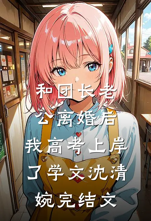 和团长老公离婚后，我高考上岸了学文沈清婉完结文