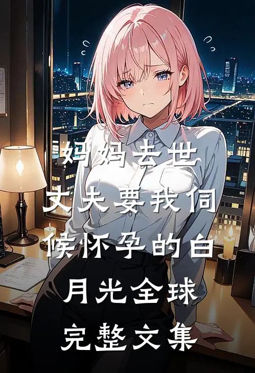 妈妈去世，丈夫要我伺候怀孕的白月光全球完整文集
