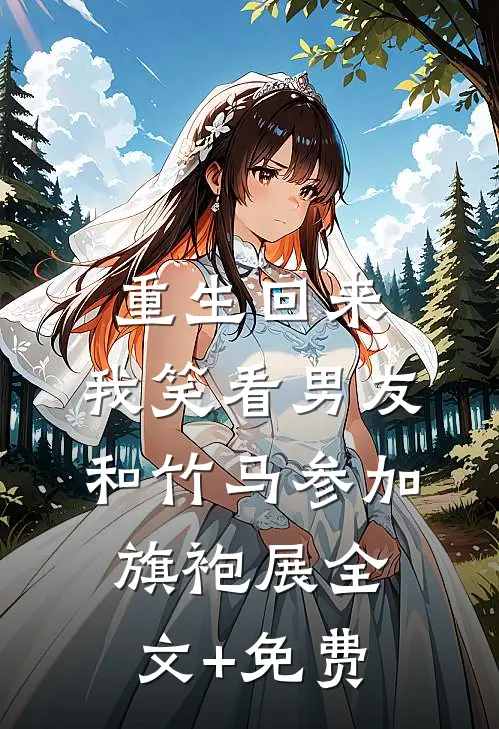 重生回来，我笑看男友和竹马参加旗袍展全文+免费