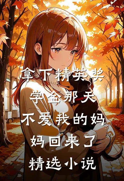 拿下精英奖学金那天，不爱我的妈妈回来了精选小说