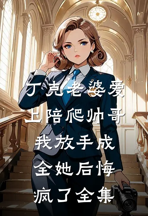 丁克老婆爱上陪爬帅哥，我放手成全她后悔疯了全集