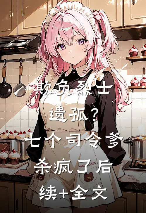 欺负烈士遗孤？七个司令爹杀疯了后续+全文