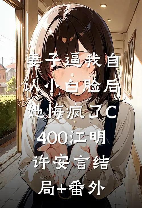 妻子逼我自认小白脸后，她悔疯了C400江明许安言结局+番外
