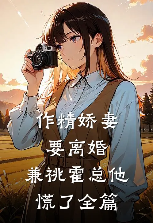 作精娇妻要离婚，兼祧霍总他慌了全篇