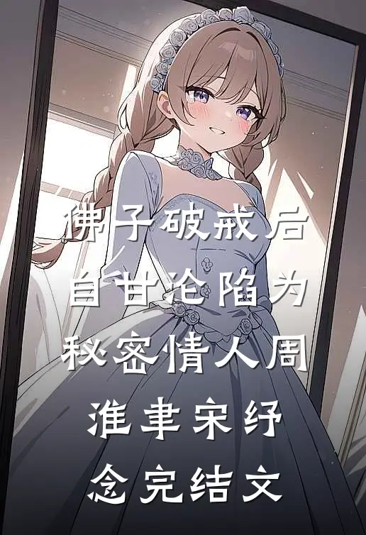 佛子破戒后，自甘沦陷为秘密情人周淮聿宋纾念完结文