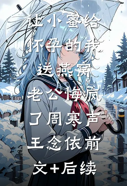 让小蜜给怀孕的我送燕窝，老公悔疯了周寒声王念依前文+后续
