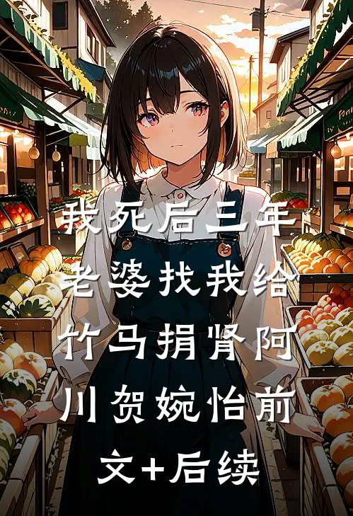 我死后三年，老婆找我给竹马捐肾阿川贺婉怡前文+后续