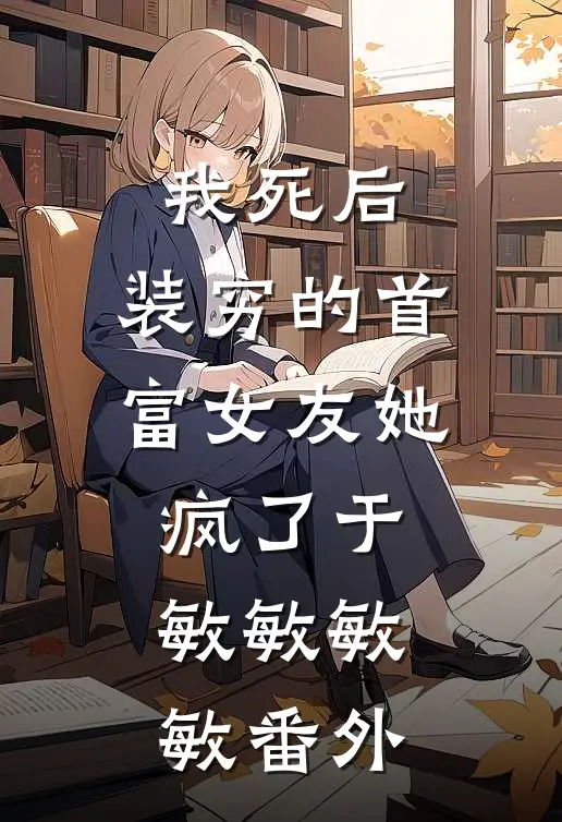 我死后，装穷的首富女友她疯了于敏敏敏敏 番外