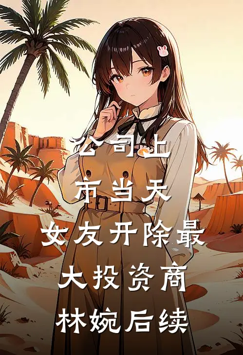 公司上市当天，女友开除最大投资商林婉后续