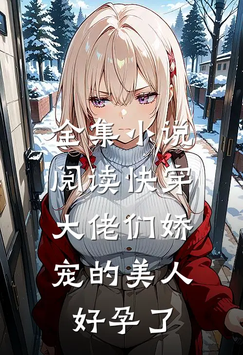 全集小说阅读快穿：大佬们娇宠的美人好孕了