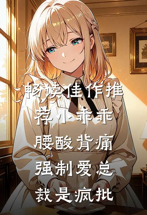 畅读佳作推荐小乖乖腰酸背痛，强制爱总裁是疯批