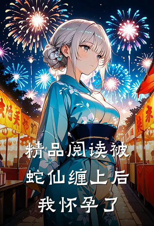精品阅读被蛇仙缠上后，我怀孕了