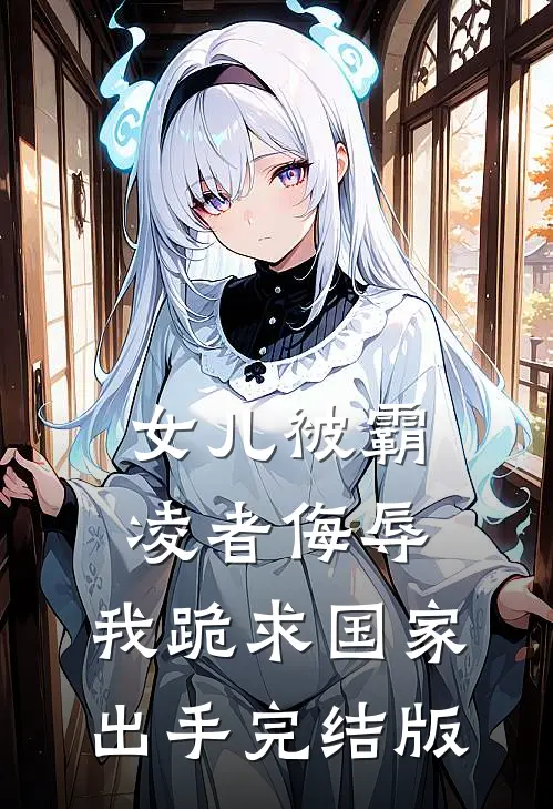 女儿被霸凌者侮辱，我跪求国家出手完结版
