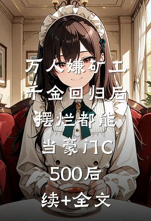万人嫌矿工千金回归后，摆烂都能当豪门C500后续+全文